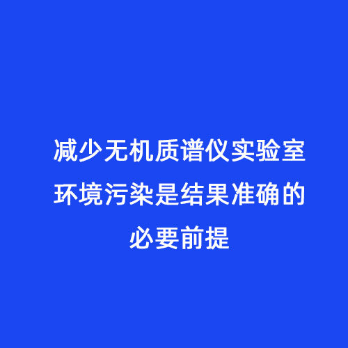 減少無機(jī)質(zhì)譜儀實驗室環(huán)境污染是結(jié)果準(zhǔn)確的必要前提