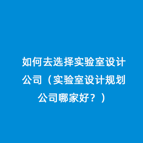 如何去選擇實(shí)驗(yàn)室設(shè)計(jì)公司（實(shí)驗(yàn)室設(shè)計(jì)規(guī)劃公司哪家好？）