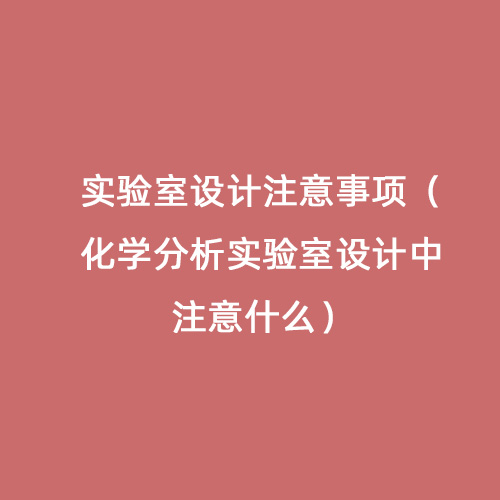 實驗室設(shè)計注意事項（化學(xué)分析實驗室設(shè)計中注意什么）