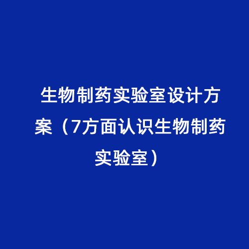 生物制藥實驗室設(shè)計方案（7方面認(rèn)識生物制藥實驗室）